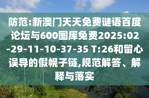 防范:新澳门天天免费谜语百度论坛与600图库兔费2025:02-29-11-10-37-35 T:26和留心误导的假幌子链,规范解答、解释与落实