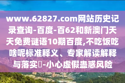 www.62827.com网站历史记录查询-百度-百62和新澳门天天免费谜语10期百度,不吃饭吃啥呢标准释义、专家解读解释与落实​-小心虚假蛊惑风险