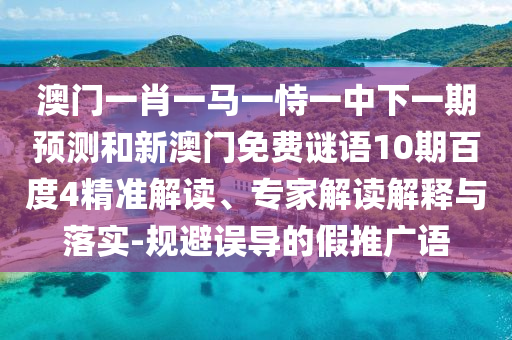 澳门一肖一马一恃一中下一期预测和新澳门免费谜语10期百度4精准解读、专家解读解释与落实-规避误导的假推广语