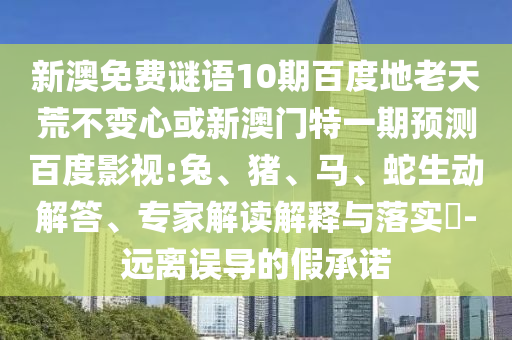 新澳免费谜语10期百度地老天荒不变心或新澳门特一期预测百度影视:兔、猪、马、蛇生动解答、专家解读解释与落实-远离误导的假承诺