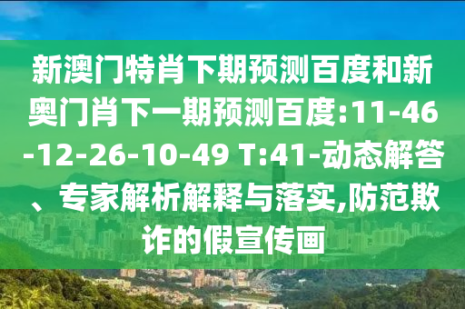 新澳门特肖下期预测百度和新奥门肖下一期预测百度:11-46-12-26-10-49 T:41-动态解答、专家解析解释与落实,防范欺诈的假宣传画