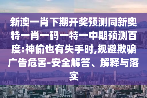 新澳一肖下期开奖预测同新奥特一肖一码一特一中期预测百度:神偷也有失手时,规避欺骗广告危害-安全解答、解释与落实