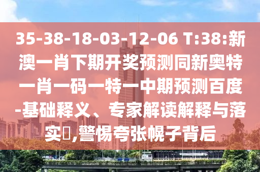 35-38-18-03-12-06 T:38:新澳一肖下期开奖预测同新奥特一肖一码一特一中期预测百度-基础释义、专家解读解释与落实,警惕夸张幌子背后