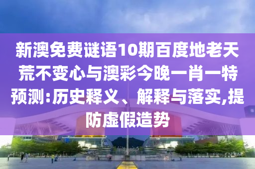 新澳免费谜语10期百度地老天荒不变心与澳彩今晚一肖一特预测:历史释义、解释与落实,提防虚假造势