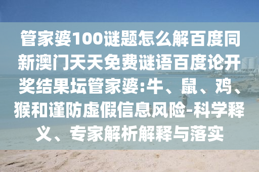 管家婆100谜题怎么解百度同新澳门天天免费谜语百度论开奖结果坛管家婆:牛、鼠、鸡、猴和谨防虚假信息风险-科学释义、专家解析解释与落实
