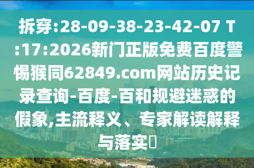 拆穿:28-09-38-23-42-07 T:17:2026新门正版免费百度警惕猴同62849.com网站历史记录查询-百度-百和规避迷惑的假象,主流释义、专家解读解释与落实