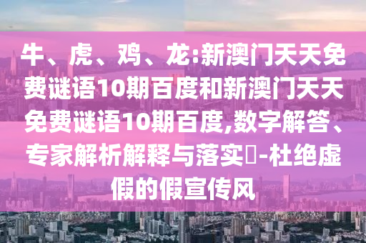牛、虎、鸡、龙:新澳门天天免费谜语10期百度和新澳门天天免费谜语10期百度,数字解答、专家解析解释与落实​-杜绝虚假的假宣传风