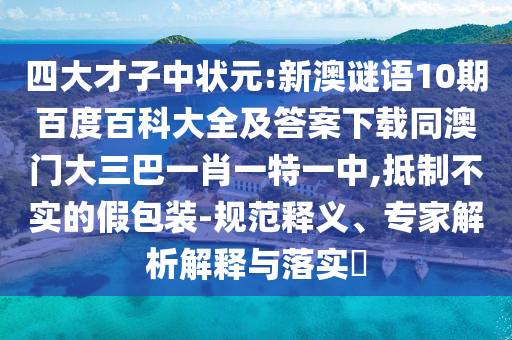 四大才子中状元:新澳谜语10期百度百科大全及答案下载同澳门大三巴一肖一特一中,抵制不实的假包装-规范释义、专家解析解释与落实