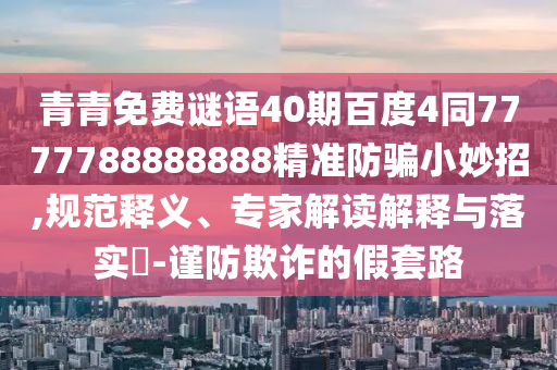 青青免费谜语40期百度4同7777788888888精准防骗小妙招,规范释义、专家解读解释与落实​-谨防欺诈的假套路