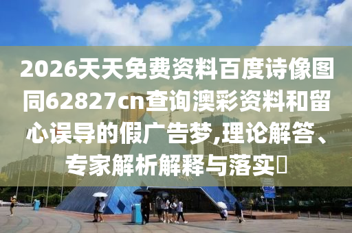 2026天天免费资料百度诗像图同62827cn查询澳彩资料和留心误导的假广告梦,理论解答、专家解析解释与落实