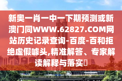 新奥一肖一中一下期预测或新澳门同WWW.62827.COM网站历史记录查询-百度-百和拒绝虚假噱头,精准解答、专家解读解释与落实