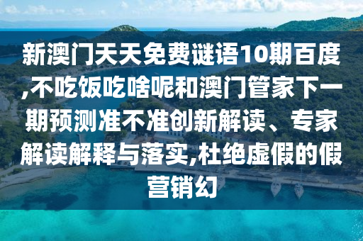 新澳门天天免费谜语10期百度,不吃饭吃啥呢和澳门管家下一期预测准不准创新解读、专家解读解释与落实,杜绝虚假的假营销幻
