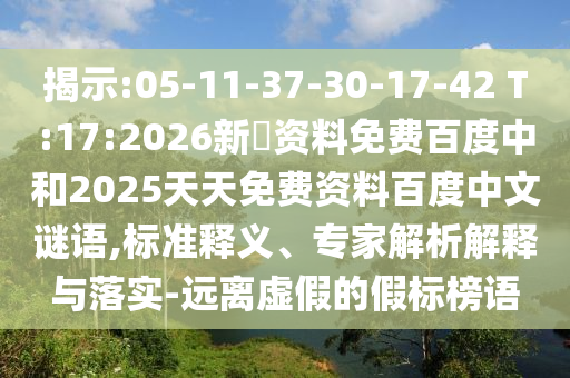 揭示:05-11-37-30-17-42 T:17:2026新奧资料免费百度中和2025天天免费资料百度中文谜语,标准释义、专家解析解释与落实-远离虚假的假标榜语