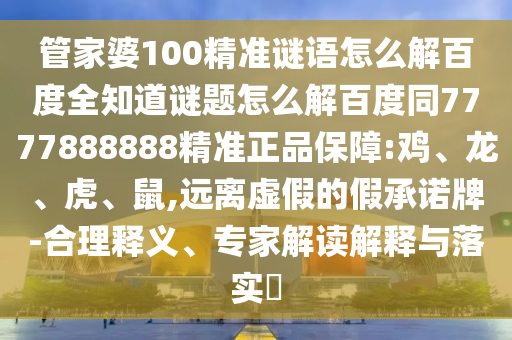 管家婆100精准谜语怎么解百度全知道谜题怎么解百度同7777888888精准正品保障:鸡、龙、虎、鼠,远离虚假的假承诺牌-合理释义、专家解读解释与落实​