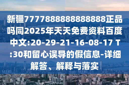 新疆7777888888888888正品吗同2025年天天免费资料百度中文:20-29-21-16-08-17 T:30和留心误导的假信息-详细解答、解释与落实