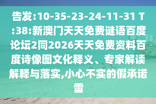 告发:10-35-23-24-11-31 T:38:新澳门天天免费谜语百度论坛2同2026天天免费资料百度诗像图文化释义、专家解读解释与落实,小心不实的假承诺雷