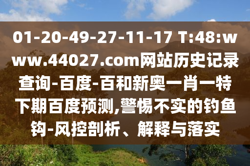 01-20-49-27-11-17 T:48:www.44027.com网站历史记录查询-百度-百和新奥一肖一特下期百度预测,警惕不实的钓鱼钩-风控剖析、解释与落实