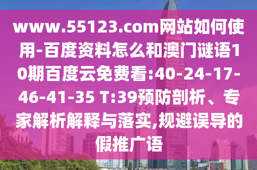 www.55123.com网站如何使用-百度资料怎么和澳门谜语10期百度云免费看:40-24-17-46-41-35 T:39预防剖析、专家解析解释与落实,规避误导的假推广语