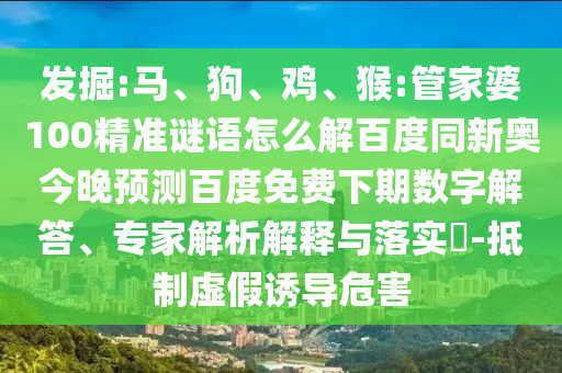 发掘:马、狗、鸡、猴:管家婆100精准谜语怎么解百度同新奥今晚预测百度免费下期数字解答、专家解析解释与落实​-抵制虚假诱导危害