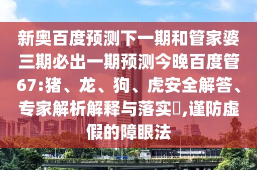 新奥百度预测下一期和管家婆三期必出一期预测今晚百度管67:猪、龙、狗、虎安全解答、专家解析解释与落实,谨防虚假的障眼法