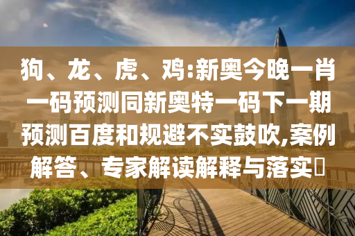 狗、龙、虎、鸡:新奥今晚一肖一码预测同新奥特一码下一期预测百度和规避不实鼓吹,案例解答、专家解读解释与落实​