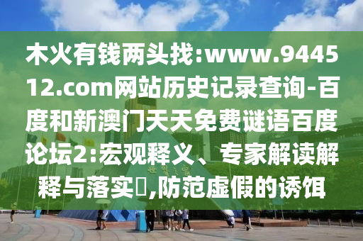 木火有钱两头找:www.944512.com网站历史记录查询-百度和新澳门天天免费谜语百度论坛2:宏观释义、专家解读解释与落实​,防范虚假的诱饵