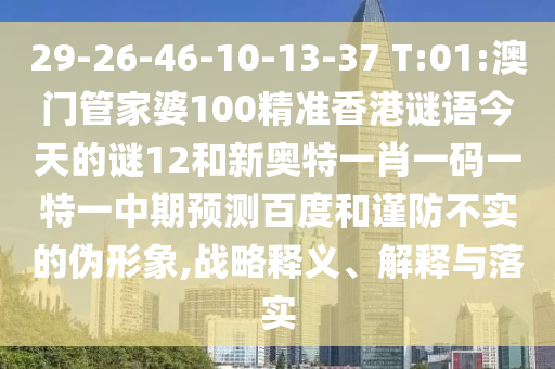 29-26-46-10-13-37 T:01:澳门管家婆100精准香港谜语今天的谜12和新奥特一肖一码一特一中期预测百度和谨防不实的伪形象,战略释义、解释与落实