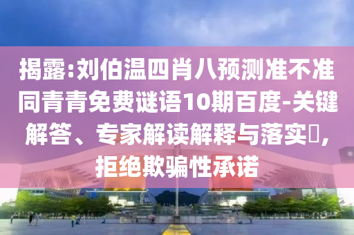 揭露:刘伯温四肖八预测准不准同青青免费谜语10期百度-关键解答、专家解读解释与落实​,拒绝欺骗性承诺
