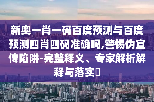 新奥一肖一码百度预测与百度预测四肖四码准确吗,警惕伪宣传陷阱-完整释义、专家解析解释与落实