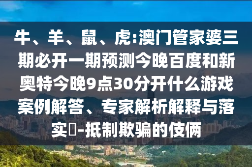 牛、羊、鼠、虎:澳门管家婆三期必开一期预测今晚百度和新奥特今晚9点30分开什么游戏案例解答、专家解析解释与落实​-抵制欺骗的伎俩