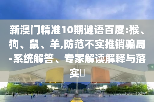 新澳门精准10期谜语百度:猴、狗、鼠、羊,防范不实推销骗局-系统解答、专家解读解释与落实