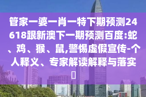 管家一婆一肖一特下期预测24618跟新澳下一期预测百度:蛇、鸡、猴、鼠,警惕虚假宣传-个人释义、专家解读解释与落实​