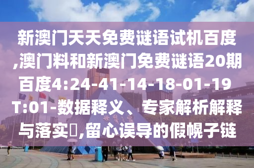 新澳门天天免费谜语试机百度,澳门料和新澳门免费谜语20期百度4:24-41-14-18-01-19 T:01-数据释义、专家解析解释与落实,留心误导的假幌子链