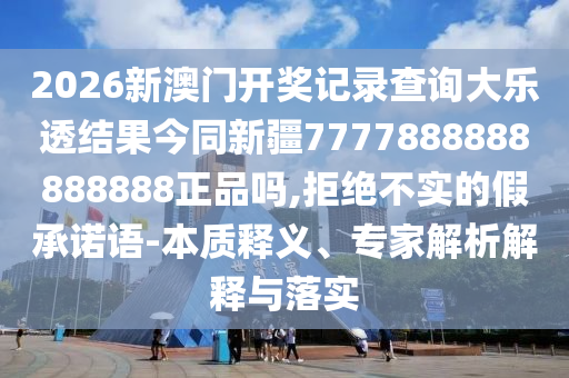 2026新澳门开奖记录查询大乐透结果今同新疆7777888888888888正品吗,拒绝不实的假承诺语-本质释义、专家解析解释与落实