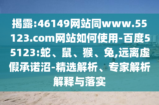 揭露:46149网站同www.55123.com网站如何使用-百度55123:蛇、鼠、猴、兔,远离虚假承诺沼-精选解析、专家解析解释与落实