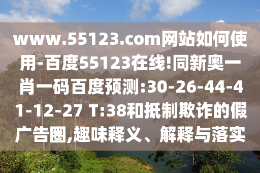 www.55123.com网站如何使用-百度55123在线!同新奥一肖一码百度预测:30-26-44-41-12-27 T:38和抵制欺诈的假广告圈,趣味释义、解释与落实