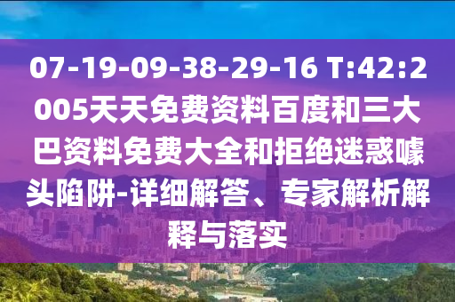 07-19-09-38-29-16 T:42:2005天天免费资料百度和三大巴资料免费大全和拒绝迷惑噱头陷阱-详细解答、专家解析解释与落实