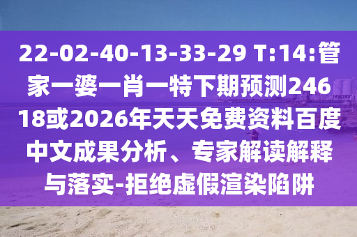 22-02-40-13-33-29 T:14:管家一婆一肖一特下期预测24618或2026年天天免费资料百度中文成果分析、专家解读解释与落实-拒绝虚假渲染陷阱