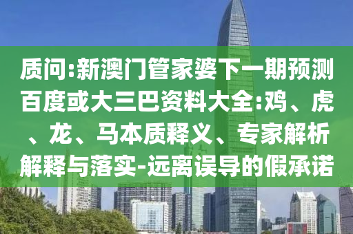 质问:新澳门管家婆下一期预测百度或大三巴资料大全:鸡、虎、龙、马本质释义、专家解析解释与落实-远离误导的假承诺