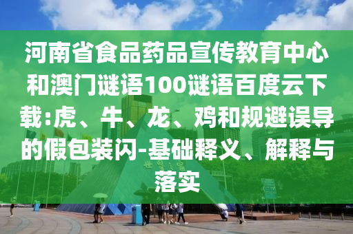 河南省食品药品宣传教育中心和澳门谜语100谜语百度云下载:虎、牛、龙、鸡和规避误导的假包装闪-基础释义、解释与落实