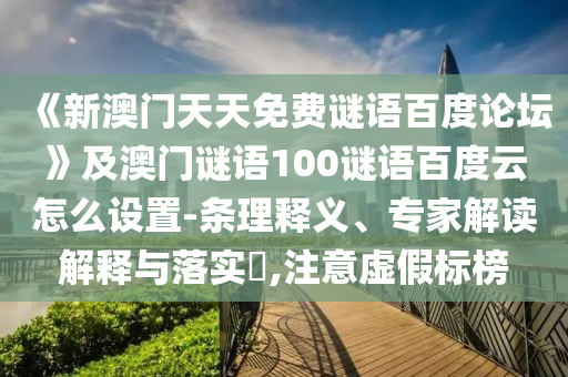 《新澳门天天免费谜语百度论坛》及澳门谜语100谜语百度云怎么设置-条理释义、专家解读解释与落实​,注意虚假标榜