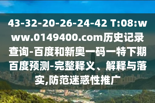 43-32-20-26-24-42 T:08:www.0149400.com历史记录查询-百度和新奥一码一特下期百度预测-完整释义、解释与落实,防范迷惑性推广