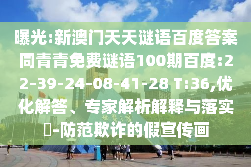 曝光:新澳门天天谜语百度答案同青青免费谜语100期百度:22-39-24-08-41-28 T:36,优化解答、专家解析解释与落实-防范欺诈的假宣传画