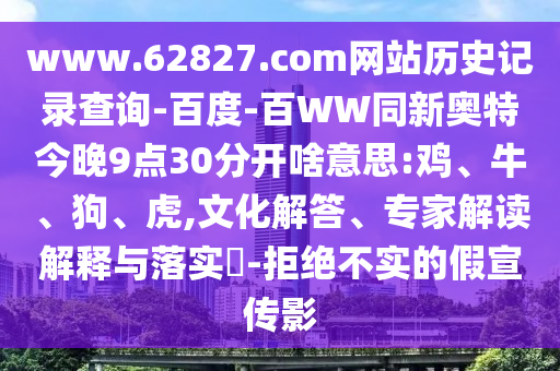www.62827.com网站历史记录查询-百度-百WW同新奥特今晚9点30分开啥意思:鸡、牛、狗、虎,文化解答、专家解读解释与落实-拒绝不实的假宣传影