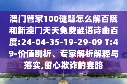 澳门管家100谜题怎么解百度和新澳门天天免费谜语诗曲百度:24-04-35-19-29-09 T:49-价值剖析、专家解析解释与落实,留心欺诈的套路