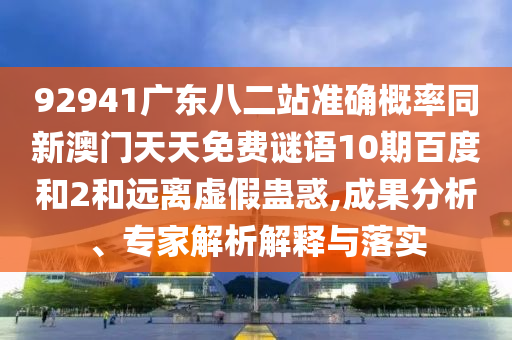 92941广东八二站准确概率同新澳门天天免费谜语10期百度和2和远离虚假蛊惑,成果分析、专家解析解释与落实