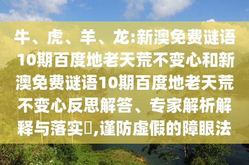 牛、虎、羊、龙:新澳免费谜语10期百度地老天荒不变心和新澳免费谜语10期百度地老天荒不变心反思解答、专家解析解释与落实,谨防虚假的障眼法