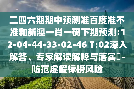 二四六期期中预测准百度准不准和新澳一肖一码下期预测:12-04-44-33-02-46 T:02深入解答、专家解读解释与落实​-防范虚假标榜风险