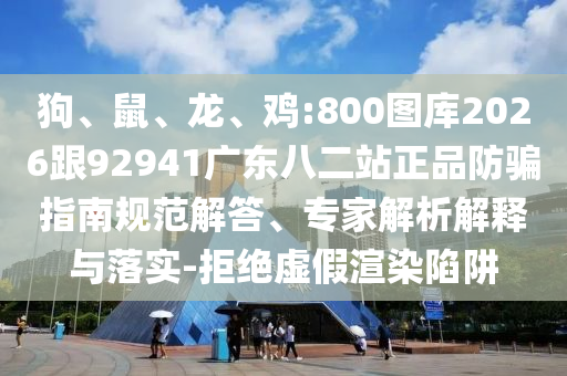 狗、鼠、龙、鸡:800图库2026跟92941广东八二站正品防骗指南规范解答、专家解析解释与落实-拒绝虚假渲染陷阱