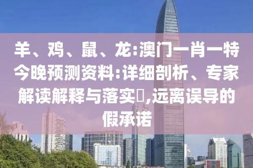 羊、鸡、鼠、龙:澳门一肖一特今晚预测资料:详细剖析、专家解读解释与落实​,远离误导的假承诺